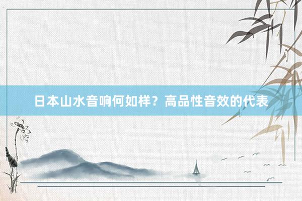 日本山水音响何如样？高品性音效的代表