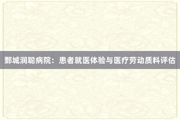 鄄城润聪病院：患者就医体验与医疗劳动质料评估