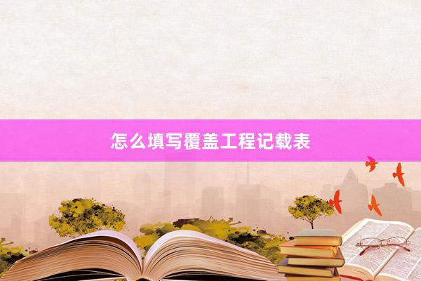 怎么填写覆盖工程记载表