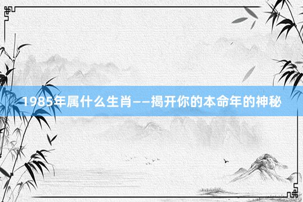 1985年属什么生肖——揭开你的本命年的神秘