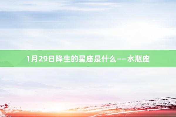 1月29日降生的星座是什么——水瓶座