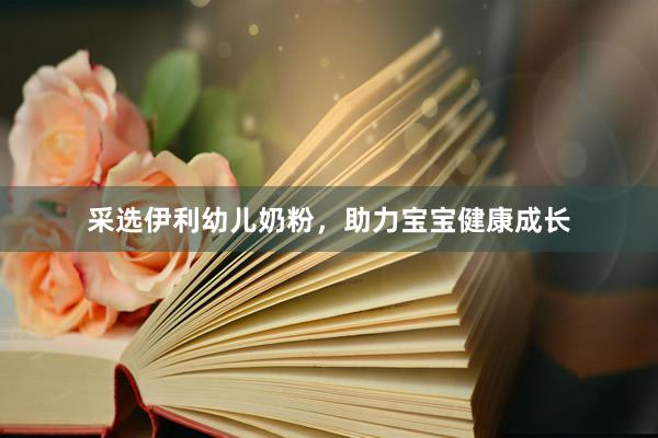采选伊利幼儿奶粉，助力宝宝健康成长