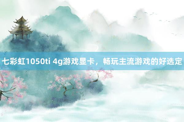 七彩虹1050ti 4g游戏显卡，畅玩主流游戏的好选定