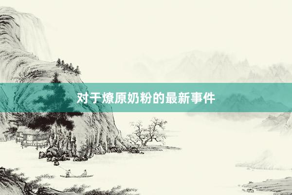 对于燎原奶粉的最新事件