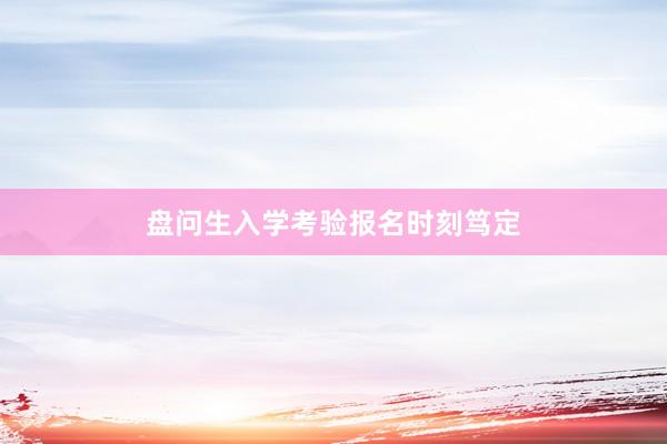 盘问生入学考验报名时刻笃定