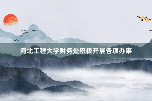 河北工程大学财务处积极开展各项办事